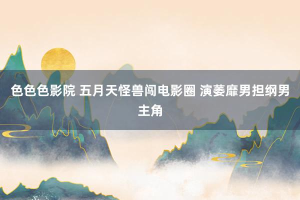色色色影院 五月天怪兽闯电影圈 演萎靡男担纲男主角