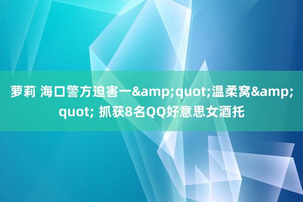 萝莉 海口警方迫害一"温柔窝" 抓获8名QQ好意思女酒托