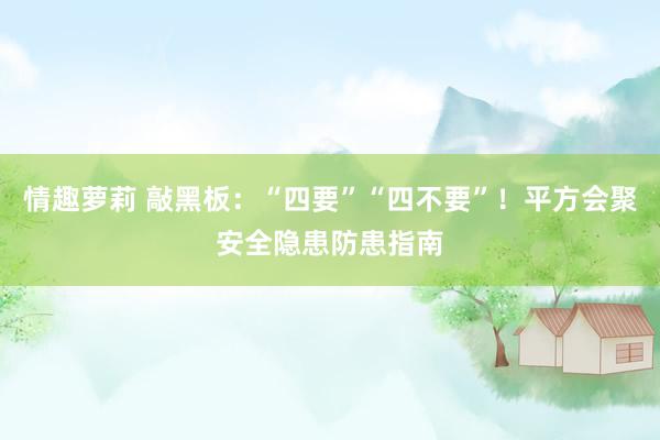 情趣萝莉 敲黑板：“四要”“四不要”！平方会聚安全隐患防患指南