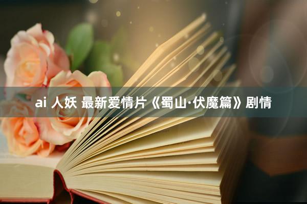 ai 人妖 最新爱情片《蜀山·伏魔篇》剧情