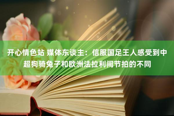 开心情色站 媒体东谈主：信服国足王人感受到中超狗骑兔子和欧洲法拉利间节拍的不同