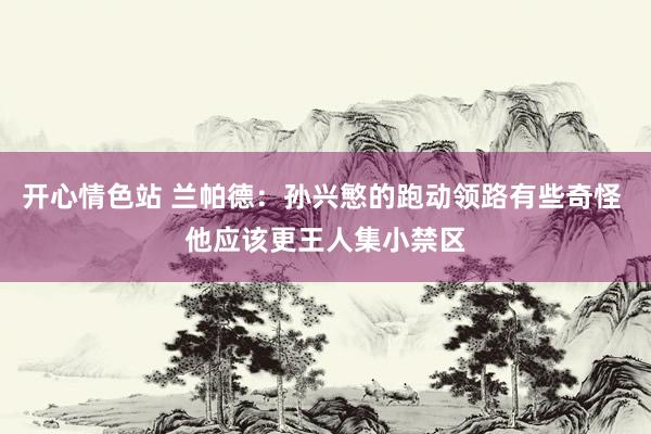 开心情色站 兰帕德：孙兴慜的跑动领路有些奇怪 他应该更王人集小禁区
