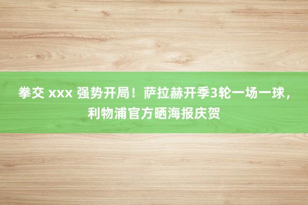 拳交 xxx 强势开局！萨拉赫开季3轮一场一球，利物浦官方晒海报庆贺