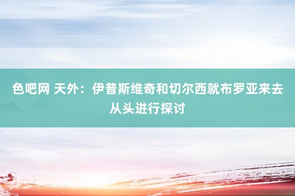 色吧网 天外：伊普斯维奇和切尔西就布罗亚来去从头进行探讨