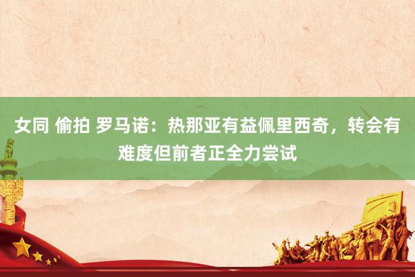 女同 偷拍 罗马诺：热那亚有益佩里西奇，转会有难度但前者正全力尝试