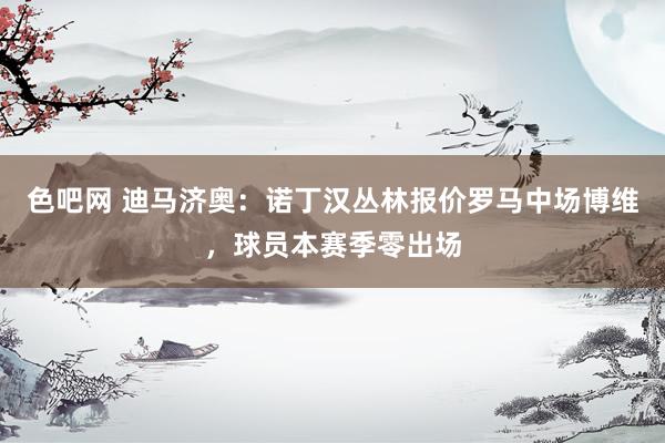 色吧网 迪马济奥：诺丁汉丛林报价罗马中场博维，球员本赛季零出场