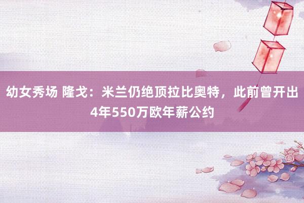 幼女秀场 隆戈：米兰仍绝顶拉比奥特，此前曾开出4年550万欧年薪公约