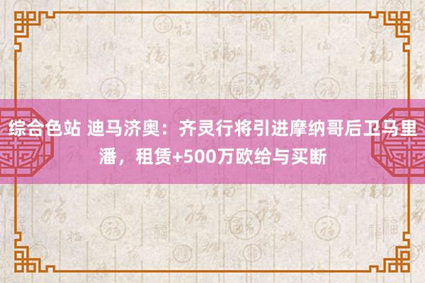 综合色站 迪马济奥：齐灵行将引进摩纳哥后卫马里潘，租赁+500万欧给与买断
