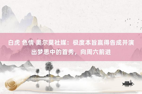 白虎 色情 奥尔莫社媒：极度本旨赢得告成并演出梦思中的首秀，向周六前进