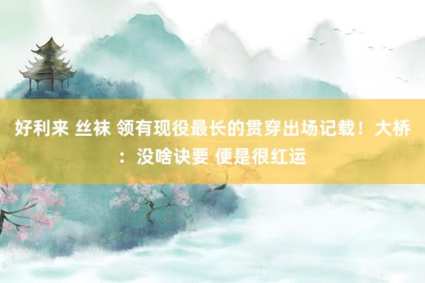 好利来 丝袜 领有现役最长的贯穿出场记载！大桥：没啥诀要 便是很红运
