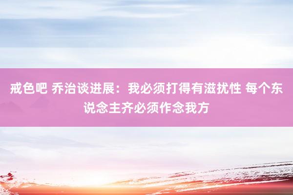 戒色吧 乔治谈进展：我必须打得有滋扰性 每个东说念主齐必须作念我方
