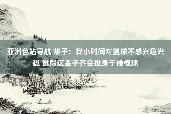 亚洲色站导航 华子：我小时间对篮球不感兴趣兴趣 觉得这辈子齐会投身于橄榄球