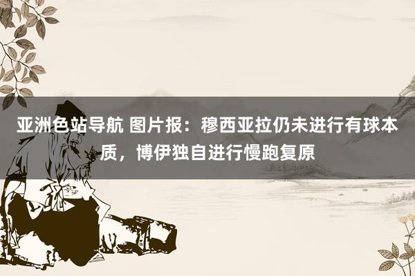 亚洲色站导航 图片报：穆西亚拉仍未进行有球本质，博伊独自进行慢跑复原