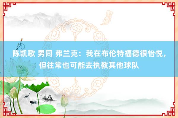 陈凯歌 男同 弗兰克：我在布伦特福德很怡悦，但往常也可能去执教其他球队