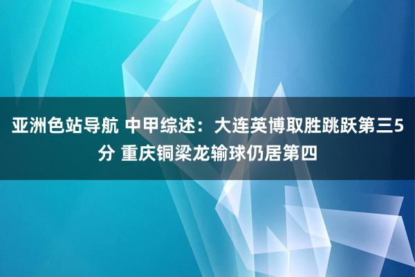 亚洲色站导航 中甲综述：大连英博取胜跳跃第三5分 重庆铜梁龙输球仍居第四