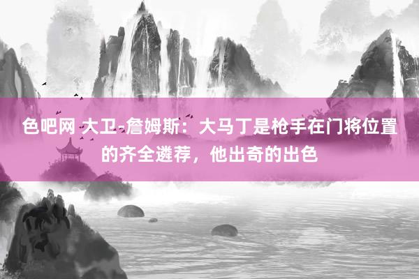 色吧网 大卫-詹姆斯：大马丁是枪手在门将位置的齐全遴荐，他出奇的出色