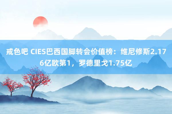 戒色吧 CIES巴西国脚转会价值榜：维尼修斯2.176亿欧第1，罗德里戈1.75亿