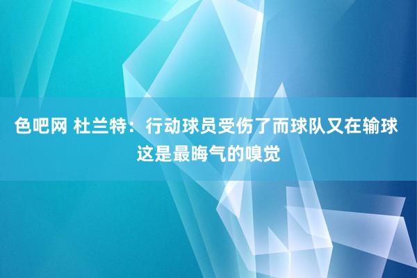 色吧网 杜兰特：行动球员受伤了而球队又在输球 这是最晦气的嗅觉