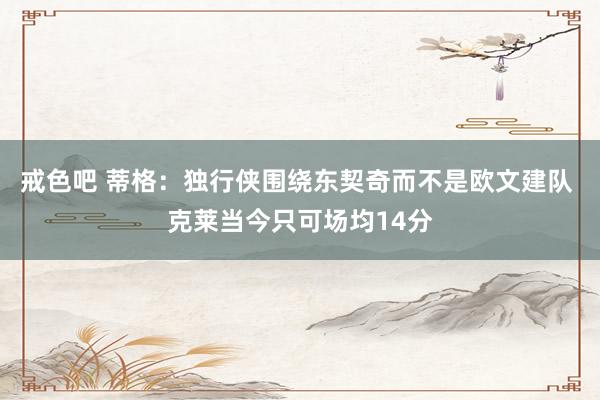 戒色吧 蒂格：独行侠围绕东契奇而不是欧文建队 克莱当今只可场均14分