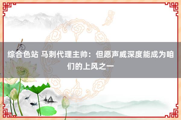 综合色站 马刺代理主帅：但愿声威深度能成为咱们的上风之一