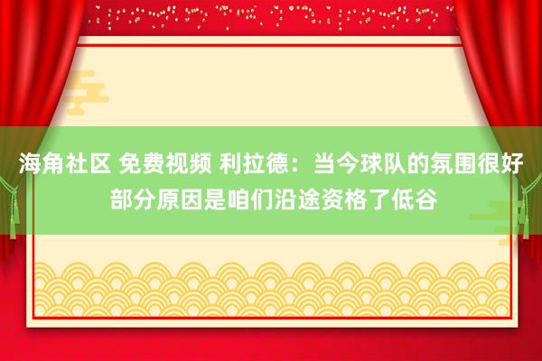 海角社区 免费视频 利拉德：当今球队的氛围很好 部分原因是咱们沿途资格了低谷