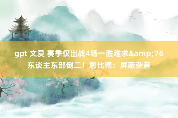 gpt 文爱 赛季仅出战4场一胜难求&76东谈主东部倒二！恩比德：屏蔽杂音