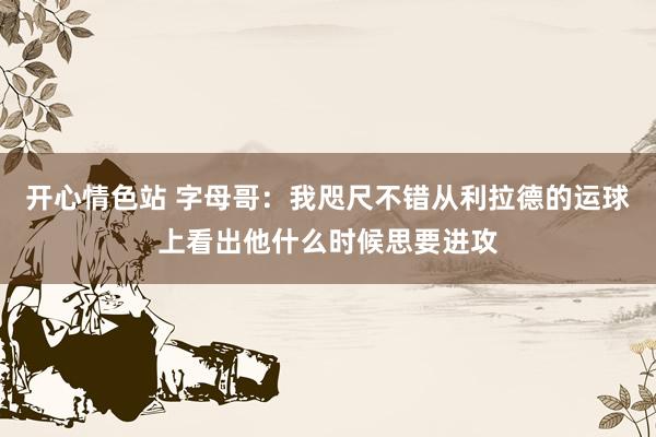 开心情色站 字母哥：我咫尺不错从利拉德的运球上看出他什么时候思要进攻
