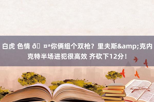 白虎 色情 🤪你俩组个双枪？里夫斯&克内克特半场进犯很高效 齐砍下12分！