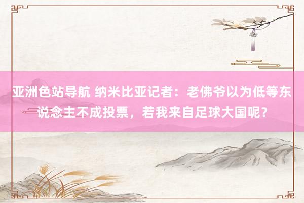 亚洲色站导航 纳米比亚记者：老佛爷以为低等东说念主不成投票，若我来自足球大国呢？