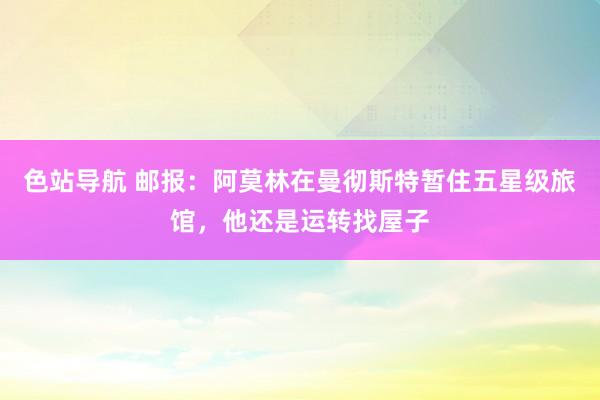 色站导航 邮报：阿莫林在曼彻斯特暂住五星级旅馆，他还是运转找屋子