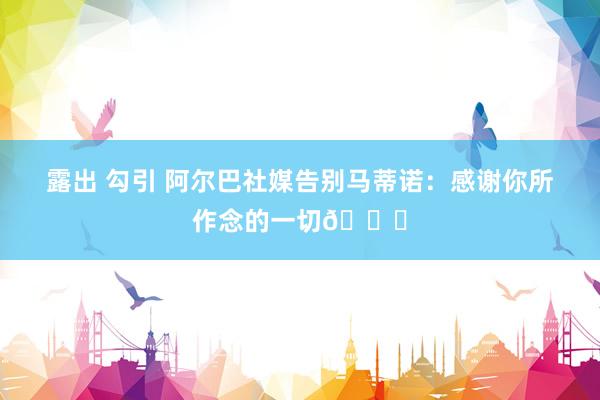 露出 勾引 阿尔巴社媒告别马蒂诺：感谢你所作念的一切👏