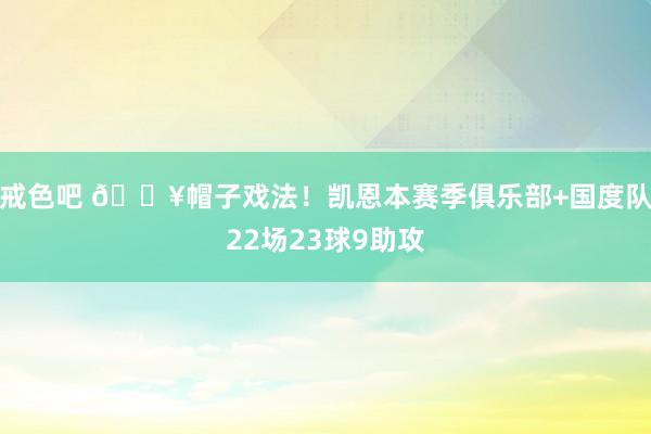 戒色吧 🔥帽子戏法！凯恩本赛季俱乐部+国度队22场23球9助攻