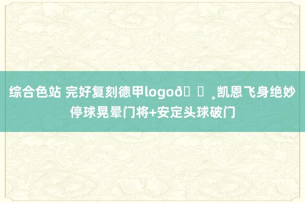 综合色站 完好复刻德甲logo📸凯恩飞身绝妙停球晃晕门将+安定头球破门