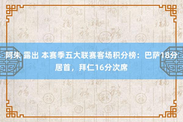 阿朱 露出 本赛季五大联赛客场积分榜：巴萨18分居首，拜仁16分次席
