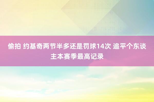 偷拍 约基奇两节半多还是罚球14次 追平个东谈主本赛季最高记录