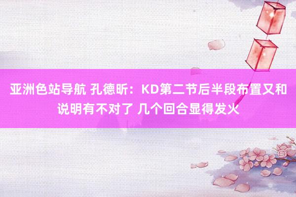 亚洲色站导航 孔德昕：KD第二节后半段布置又和说明有不对了 几个回合显得发火