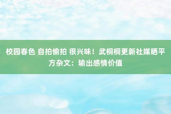校园春色 自拍偷拍 很兴味！武桐桐更新社媒晒平方杂文：输出感情价值
