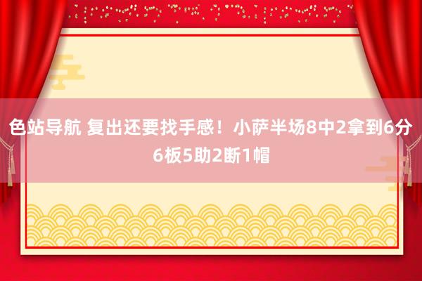 色站导航 复出还要找手感！小萨半场8中2拿到6分6板5助2断1帽
