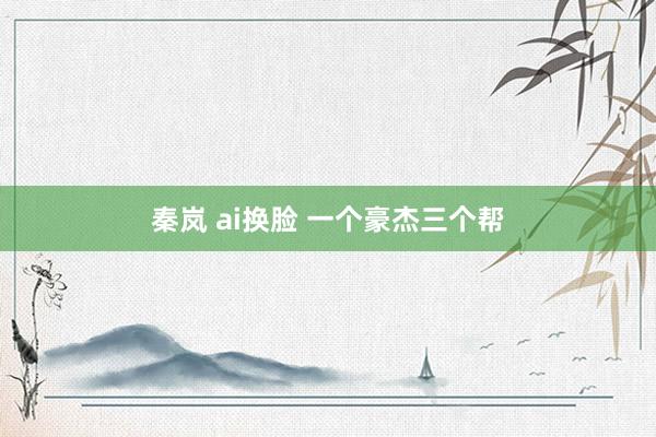 秦岚 ai换脸 一个豪杰三个帮