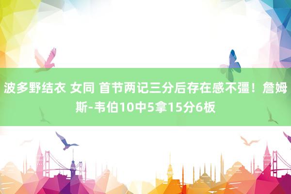 波多野结衣 女同 首节两记三分后存在感不彊！詹姆斯-韦伯10中5拿15分6板