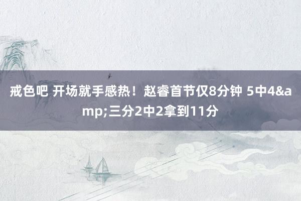 戒色吧 开场就手感热！赵睿首节仅8分钟 5中4&三分2中2拿到11分