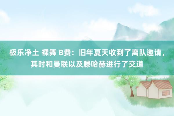 极乐净土 裸舞 B费：旧年夏天收到了离队邀请，其时和曼联以及滕哈赫进行了交道