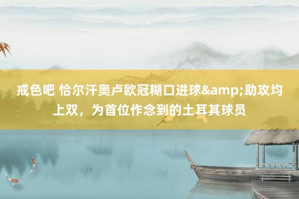 戒色吧 恰尔汗奥卢欧冠糊口进球&助攻均上双，为首位作念到的土耳其球员
