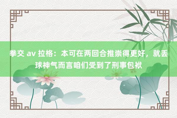 拳交 av 拉格：本可在两回合推崇得更好，就丢球神气而言咱们受到了刑事包袱