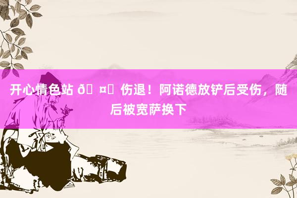 开心情色站 🤕伤退！阿诺德放铲后受伤，随后被宽萨换下