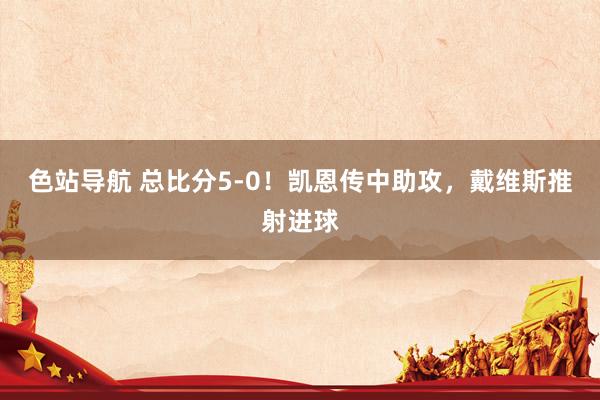 色站导航 总比分5-0！凯恩传中助攻，戴维斯推射进球