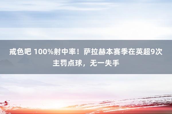 戒色吧 100%射中率！萨拉赫本赛季在英超9次主罚点球，无一失手