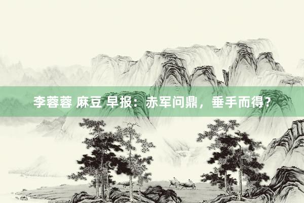 李蓉蓉 麻豆 早报：赤军问鼎，垂手而得？