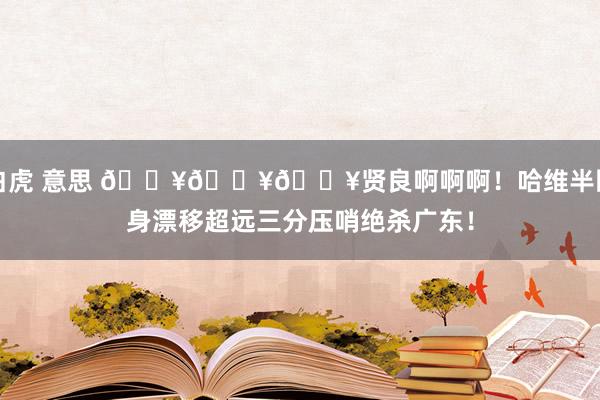 白虎 意思 💥💥💥贤良啊啊啊！哈维半回身漂移超远三分压哨绝杀广东！