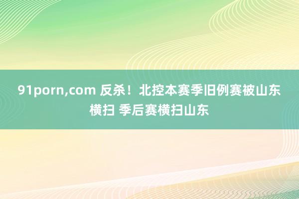 91porn，com 反杀！北控本赛季旧例赛被山东横扫 季后赛横扫山东
